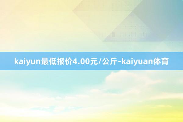 kaiyun最低报价4.00元/公斤-kaiyuan体育