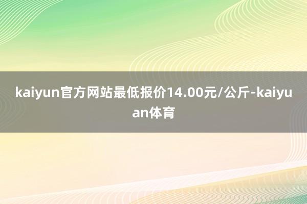 kaiyun官方网站最低报价14.00元/公斤-kaiyuan体育