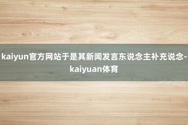 kaiyun官方网站于是其新闻发言东说念主补充说念-kaiyuan体育