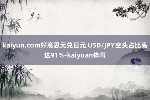 kaiyun.com好意思元兑日元 USD/JPY空头占比高达91%-kaiyuan体育