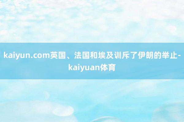 kaiyun.com英国、法国和埃及训斥了伊朗的举止-kaiyuan体育