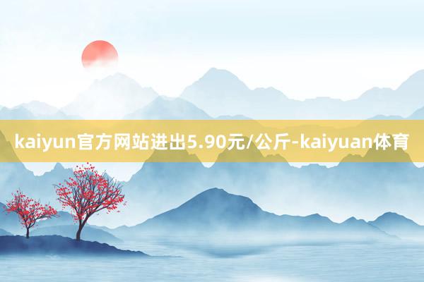 kaiyun官方网站进出5.90元/公斤-kaiyuan体育