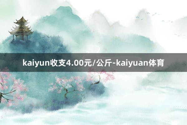 kaiyun收支4.00元/公斤-kaiyuan体育