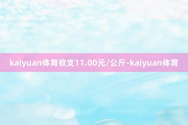 kaiyuan体育收支11.00元/公斤-kaiyuan体育