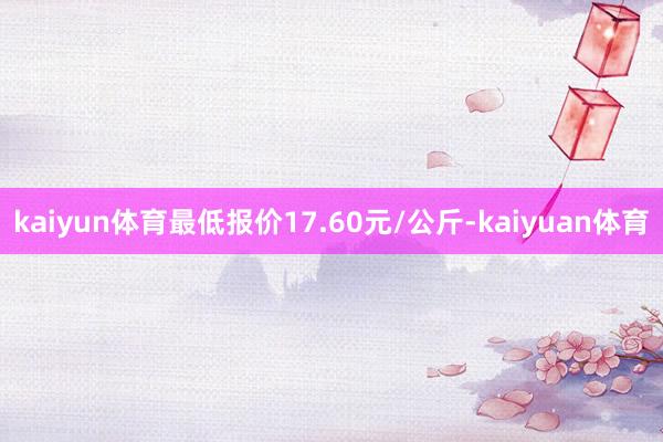 kaiyun体育最低报价17.60元/公斤-kaiyuan体育