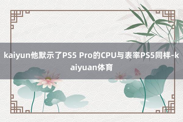 kaiyun他默示了PS5 Pro的CPU与表率PS5同样-kaiyuan体育