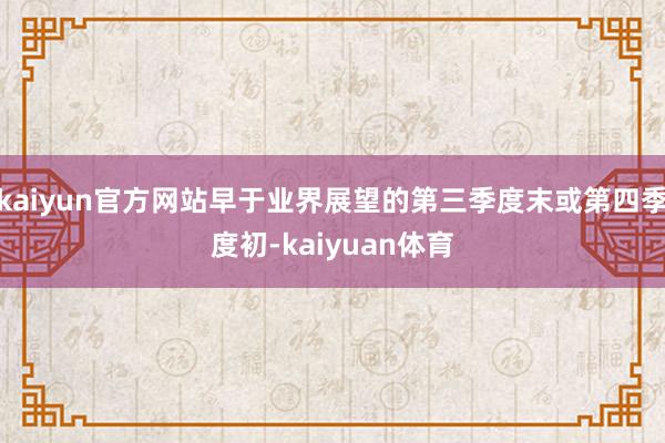 kaiyun官方网站早于业界展望的第三季度末或第四季度初-kaiyuan体育