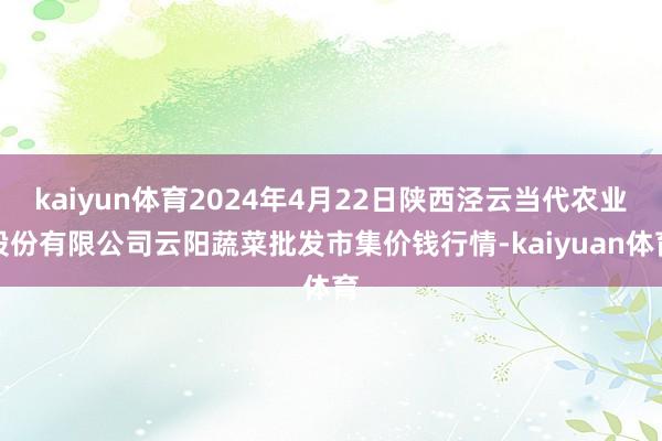 kaiyun体育2024年4月22日陕西泾云当代农业股份有限公司云阳蔬菜批发市集价钱行情-kaiyuan体育