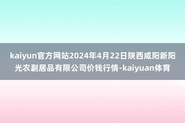 kaiyun官方网站2024年4月22日陕西咸阳新阳光农副居品有限公司价钱行情-kaiyuan体育