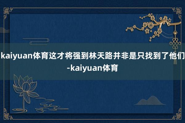 kaiyuan体育这才将强到林天路并非是只找到了他们-kaiyuan体育