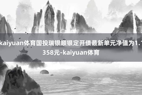 kaiyuan体育国投瑞银顺银定开债最新单元净值为1.1358元-kaiyuan体育