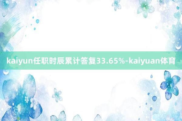 kaiyun任职时辰累计答复33.65%-kaiyuan体育