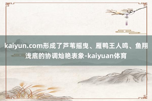 kaiyun.com形成了芦苇摇曳、雁鸭王人鸣、鱼翔浅底的协调灿艳表象-kaiyuan体育