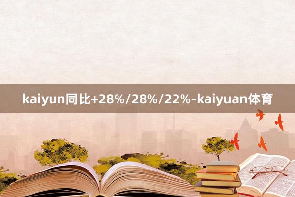 kaiyun同比+28%/28%/22%-kaiyuan体育