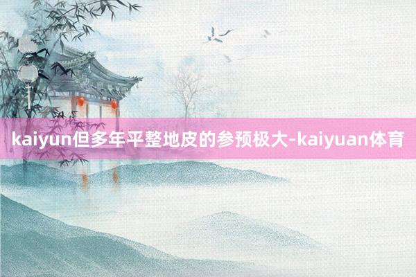 kaiyun但多年平整地皮的参预极大-kaiyuan体育