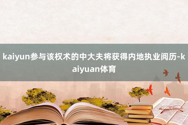 kaiyun参与该权术的中大夫将获得内地执业阅历-kaiyuan体育