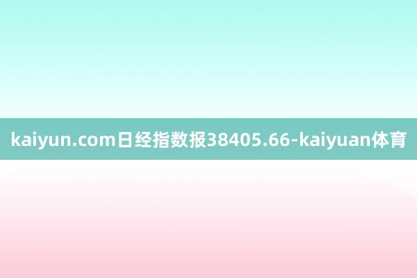 kaiyun.com日经指数报38405.66-kaiyuan体育