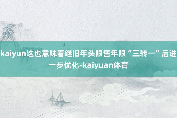 kaiyun这也意味着继旧年头限售年限“三转一”后进一步优化-kaiyuan体育