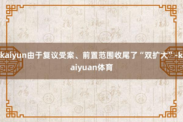 kaiyun由于复议受案、前置范围收尾了“双扩大”-kaiyuan体育