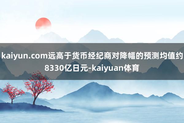 kaiyun.com远高于货币经纪商对降幅的预测均值约8330亿日元-kaiyuan体育