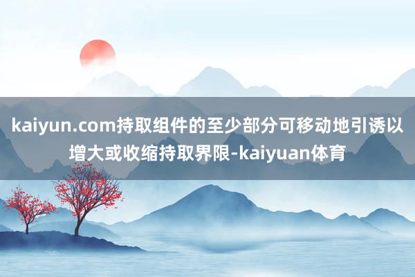 kaiyun.com持取组件的至少部分可移动地引诱以增大或收缩持取界限-kaiyuan体育