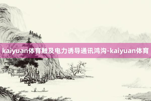 kaiyuan体育触及电力诱导通讯鸿沟-kaiyuan体育