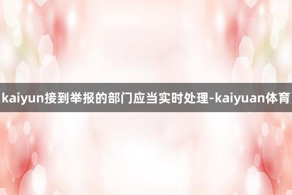 kaiyun接到举报的部门应当实时处理-kaiyuan体育