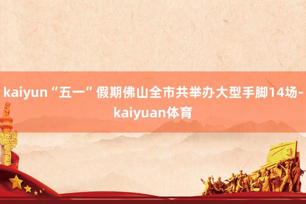 kaiyun“五一”假期佛山全市共举办大型手脚14场-kaiyuan体育