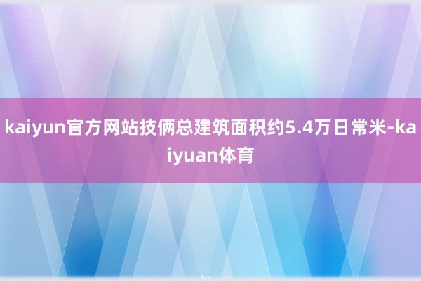 kaiyun官方网站技俩总建筑面积约5.4万日常米-kaiyuan体育