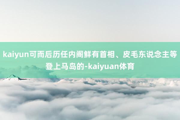 kaiyun可而后历任内阁鲜有首相、皮毛东说念主等登上马岛的-kaiyuan体育