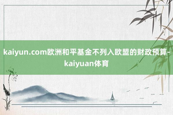 kaiyun.com欧洲和平基金不列入欧盟的财政预算-kaiyuan体育