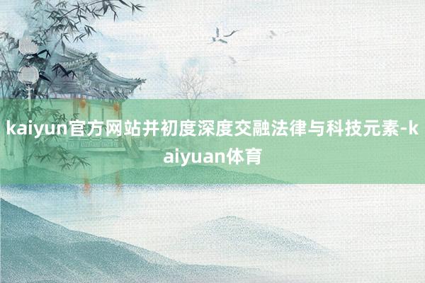 kaiyun官方网站并初度深度交融法律与科技元素-kaiyuan体育