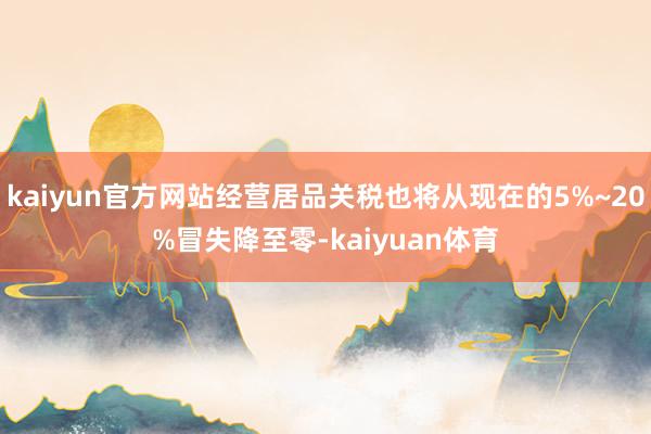 kaiyun官方网站经营居品关税也将从现在的5%~20%冒失降至零-kaiyuan体育