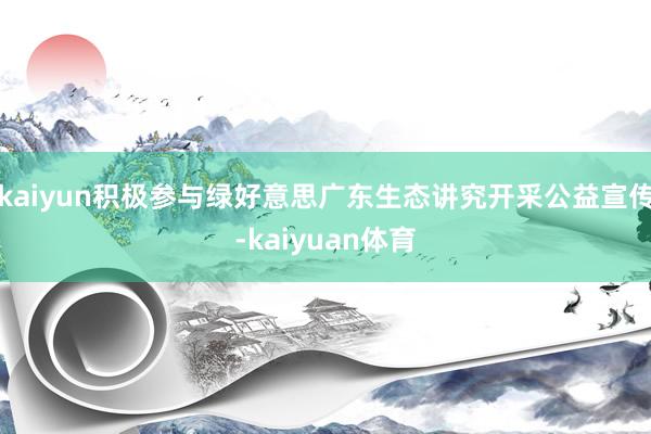 kaiyun积极参与绿好意思广东生态讲究开采公益宣传-kaiyuan体育