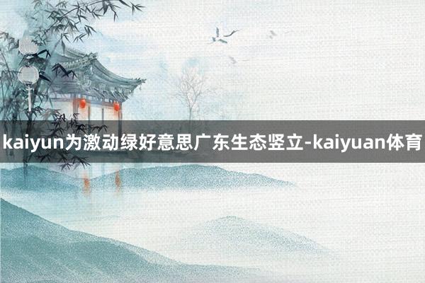 kaiyun为激动绿好意思广东生态竖立-kaiyuan体育