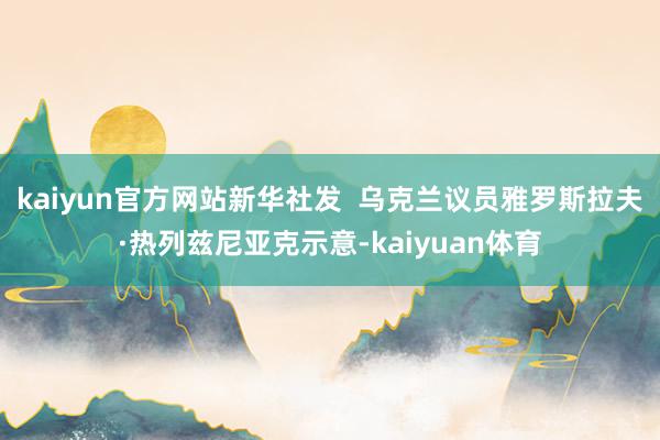 kaiyun官方网站新华社发  乌克兰议员雅罗斯拉夫·热列兹尼亚克示意-kaiyuan体育