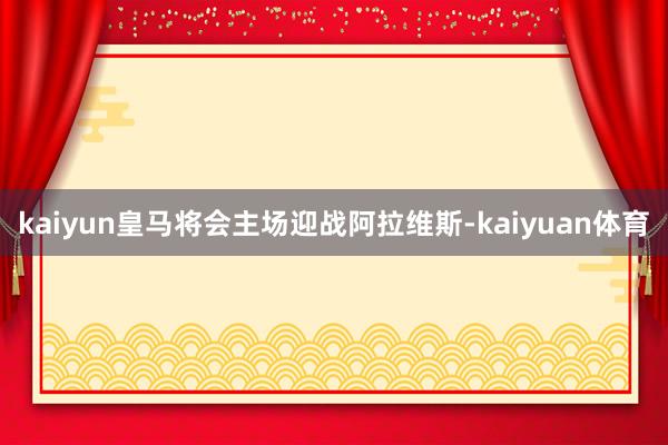 kaiyun皇马将会主场迎战阿拉维斯-kaiyuan体育