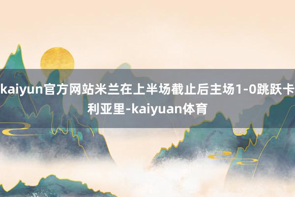 kaiyun官方网站米兰在上半场截止后主场1-0跳跃卡利亚里-kaiyuan体育