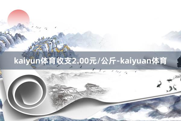 kaiyun体育收支2.00元/公斤-kaiyuan体育