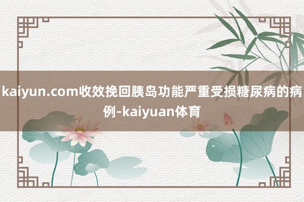 kaiyun.com收效挽回胰岛功能严重受损糖尿病的病例-kaiyuan体育