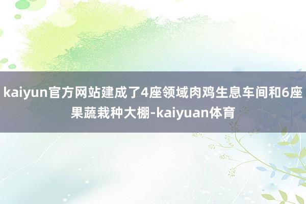 kaiyun官方网站建成了4座领域肉鸡生息车间和6座果蔬栽种大棚-kaiyuan体育