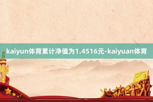 kaiyun体育累计净值为1.4516元-kaiyuan体育