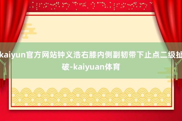 kaiyun官方网站钟义浩右膝内侧副韧带下止点二级扯破-kaiyuan体育