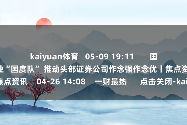 kaiyuan体育   05-09 19:11       国务院推崇：都集力量打造金融业“国度队” 推动头部证券公司作念强作念优丨焦点资讯    04-26 14:08    一财最热      点击关闭-kaiyuan体育