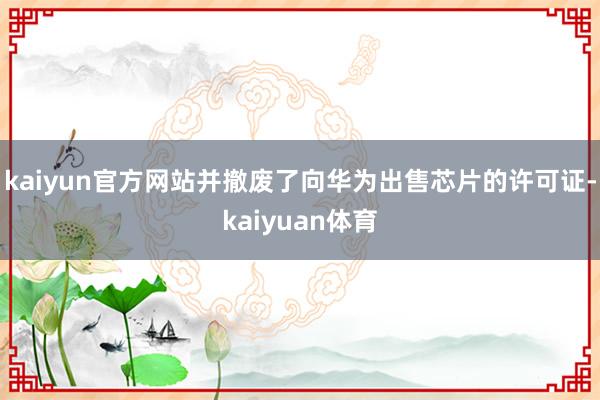 kaiyun官方网站并撤废了向华为出售芯片的许可证-kaiyuan体育