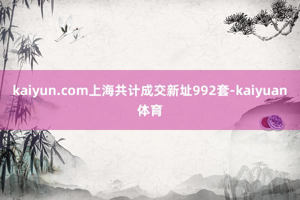 kaiyun.com上海共计成交新址992套-kaiyuan体育