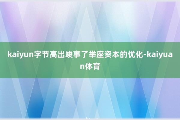 kaiyun字节高出竣事了举座资本的优化-kaiyuan体育