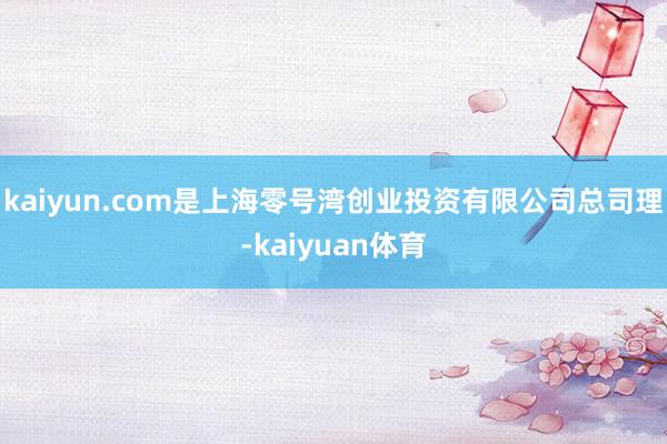 kaiyun.com是上海零号湾创业投资有限公司总司理-kaiyuan体育