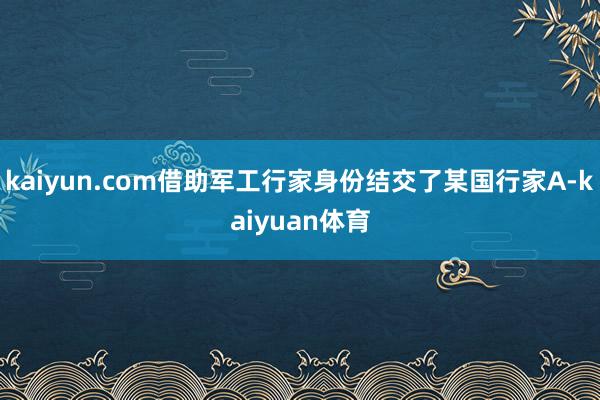 kaiyun.com借助军工行家身份结交了某国行家A-kaiyuan体育