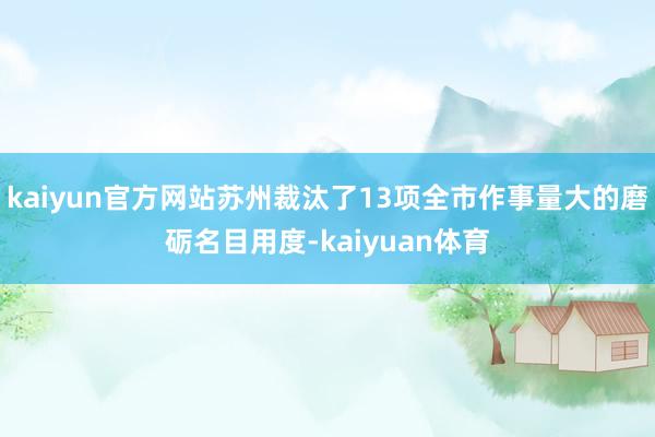 kaiyun官方网站苏州裁汰了13项全市作事量大的磨砺名目用度-kaiyuan体育